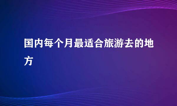 国内每个月最适合旅游去的地方
