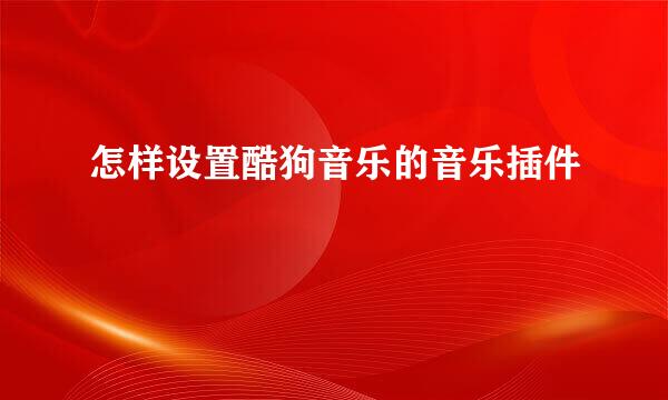 怎样设置酷狗音乐的音乐插件