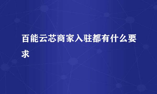 百能云芯商家入驻都有什么要求