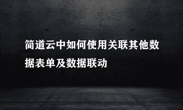 简道云中如何使用关联其他数据表单及数据联动