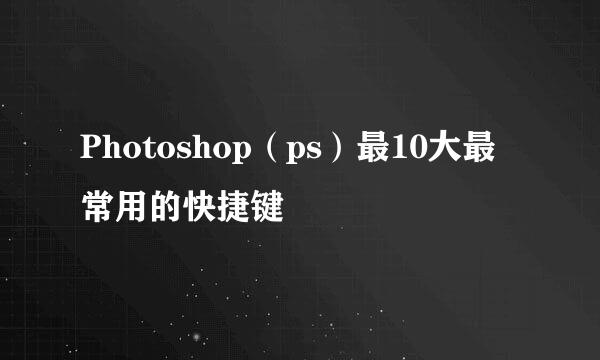 Photoshop（ps）最10大最常用的快捷键