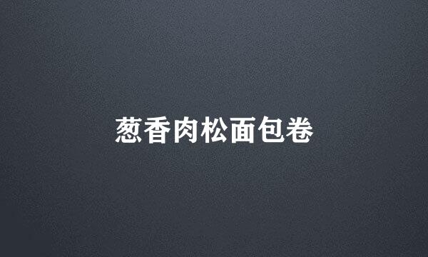 葱香肉松面包卷