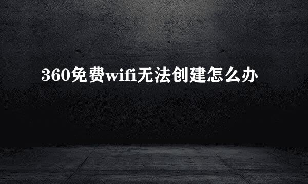 360免费wifi无法创建怎么办