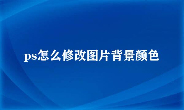 ps怎么修改图片背景颜色