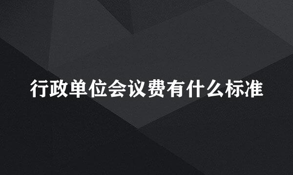 行政单位会议费有什么标准