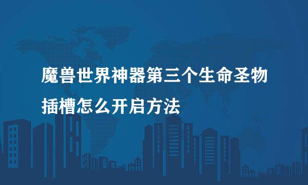 魔兽世界神器第三个生命圣物插槽怎么开启方法