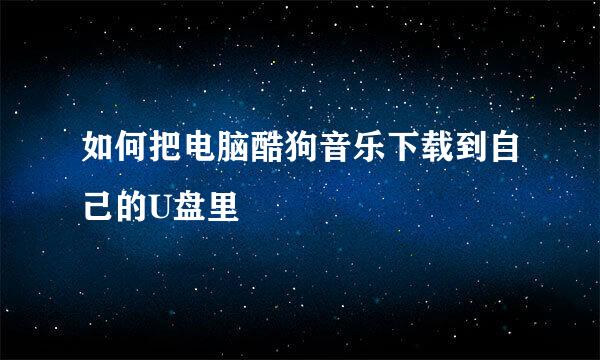 如何把电脑酷狗音乐下载到自己的U盘里