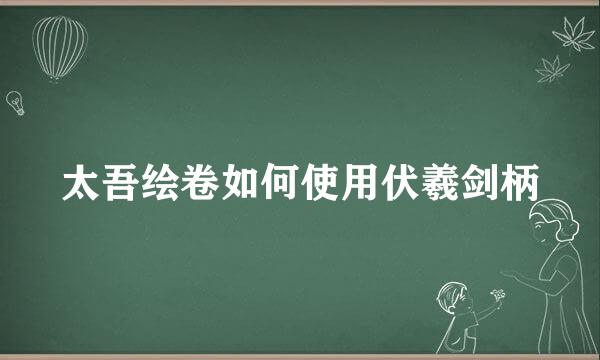 太吾绘卷如何使用伏羲剑柄