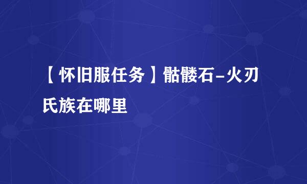 【怀旧服任务】骷髅石-火刃氏族在哪里