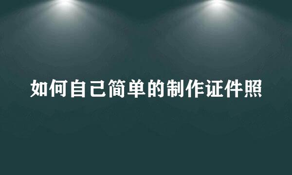 如何自己简单的制作证件照
