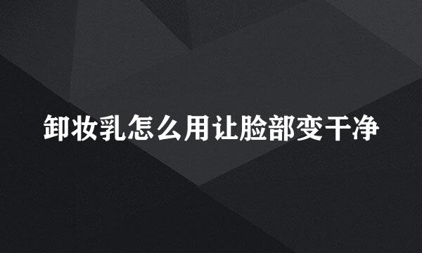 卸妆乳怎么用让脸部变干净
