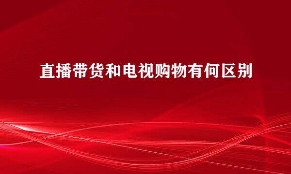 直播带货和电视购物有何区别