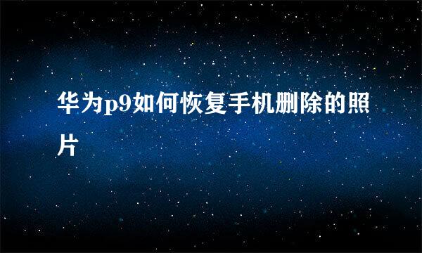 华为p9如何恢复手机删除的照片