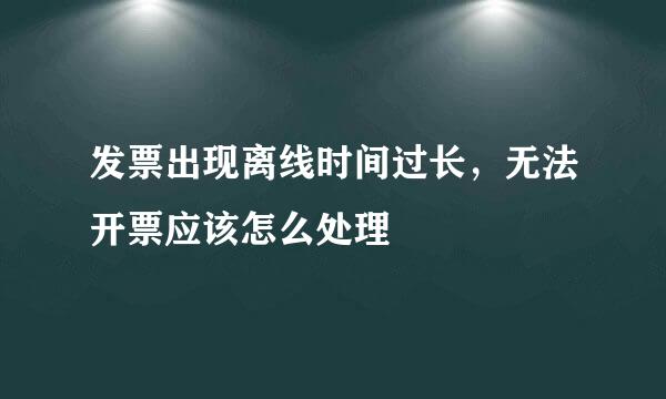 发票出现离线时间过长，无法开票应该怎么处理