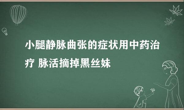 小腿静脉曲张的症状用中药治疗 脉活摘掉黑丝妹