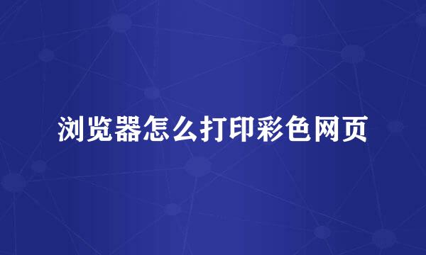 浏览器怎么打印彩色网页