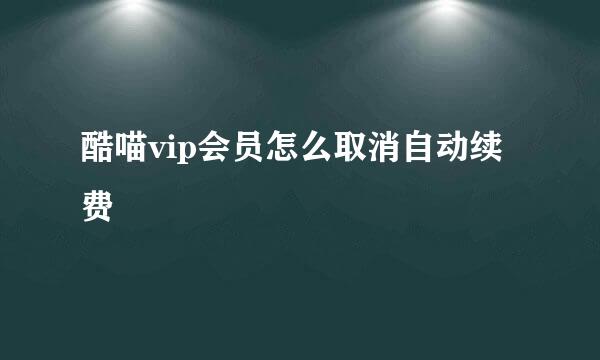 酷喵vip会员怎么取消自动续费