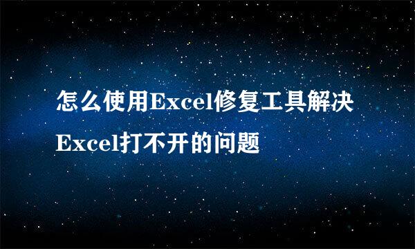 怎么使用Excel修复工具解决Excel打不开的问题