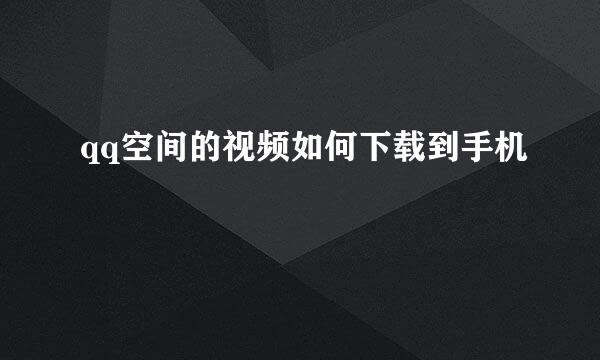 qq空间的视频如何下载到手机
