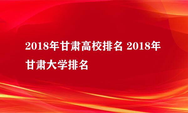 2018年甘肃高校排名 2018年甘肃大学排名