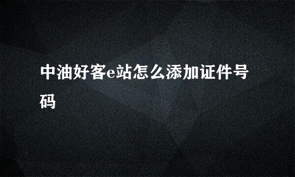 中油好客e站怎么添加证件号码