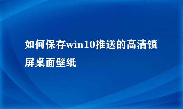 如何保存win10推送的高清锁屏桌面壁纸