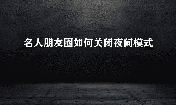 名人朋友圈如何关闭夜间模式