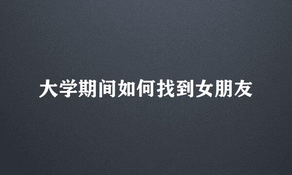 大学期间如何找到女朋友