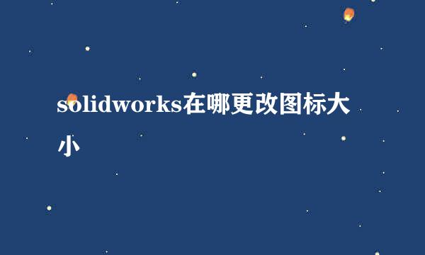 solidworks在哪更改图标大小