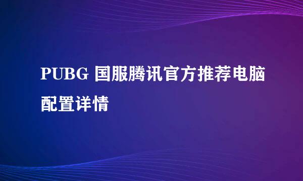 PUBG 国服腾讯官方推荐电脑配置详情