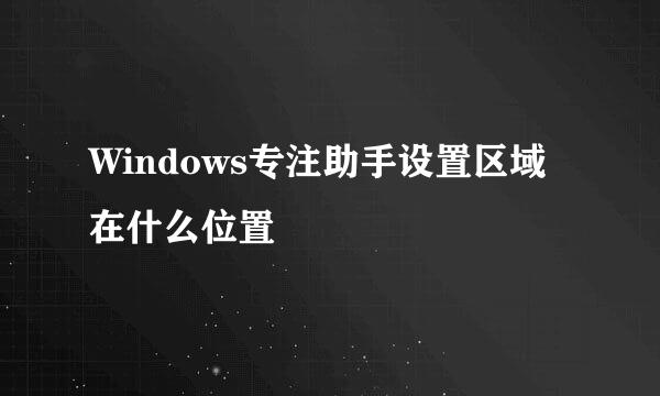 Windows专注助手设置区域在什么位置