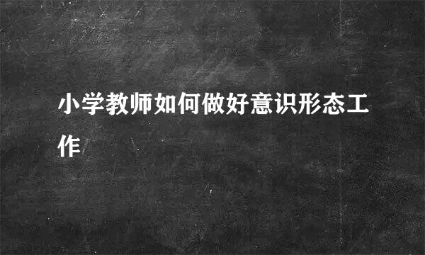小学教师如何做好意识形态工作