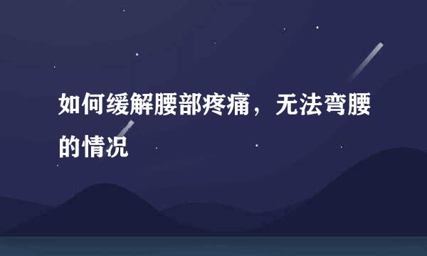 如何缓解腰部疼痛，无法弯腰的情况
