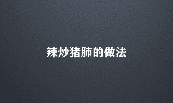 辣炒猪肺的做法