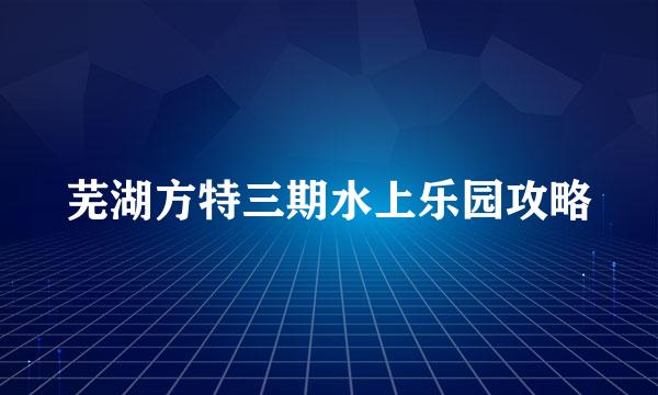 芜湖方特三期水上乐园攻略