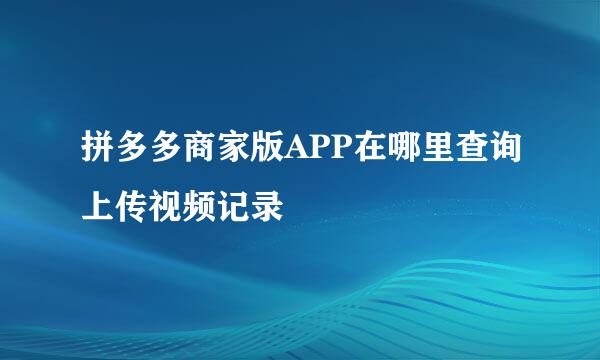 拼多多商家版APP在哪里查询上传视频记录
