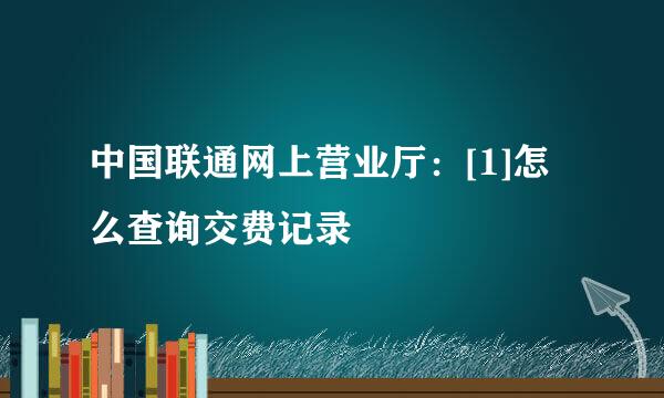 中国联通网上营业厅：[1]怎么查询交费记录