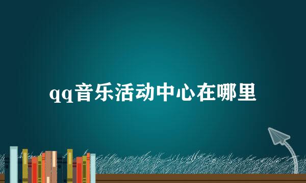 qq音乐活动中心在哪里