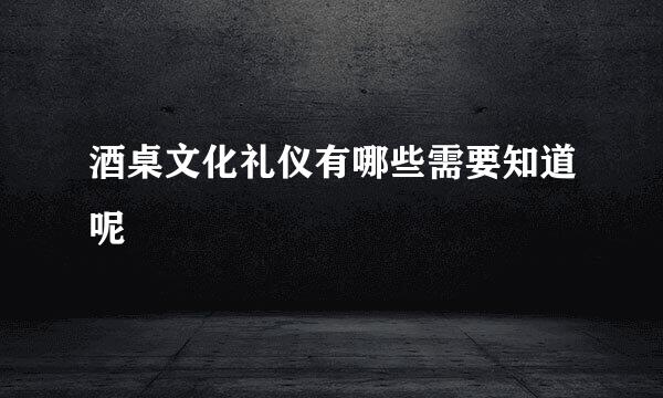 酒桌文化礼仪有哪些需要知道呢