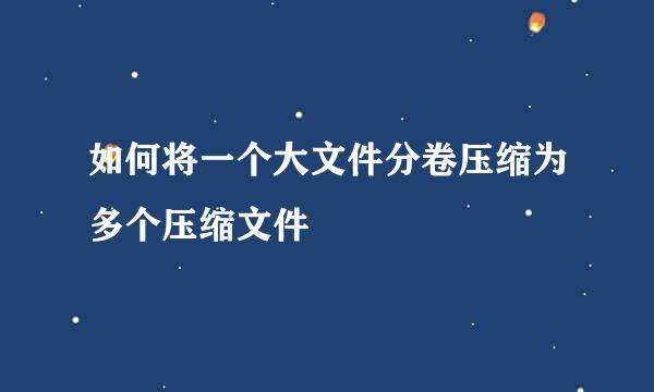 如何将一个大文件分卷压缩为多个压缩文件