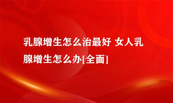 乳腺增生怎么治最好 女人乳腺增生怎么办[全面]