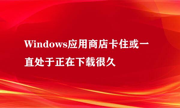 Windows应用商店卡住或一直处于正在下载很久