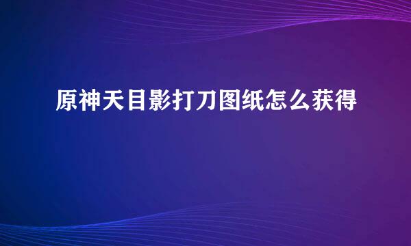 原神天目影打刀图纸怎么获得