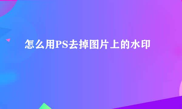 怎么用PS去掉图片上的水印