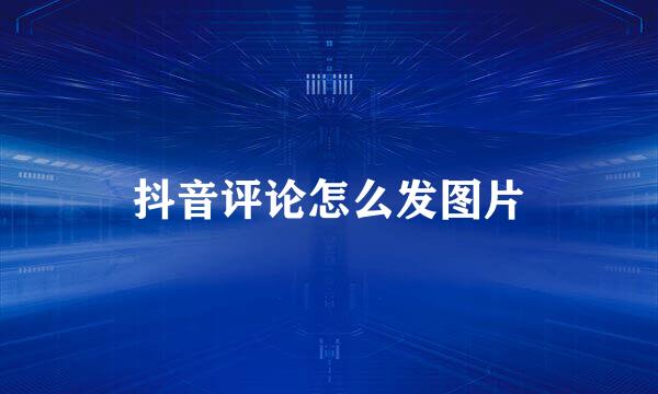 抖音评论怎么发图片