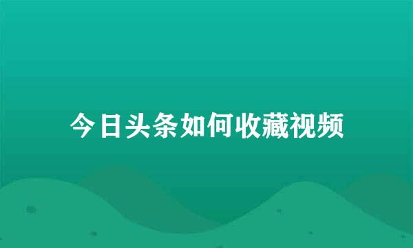 今日头条如何收藏视频
