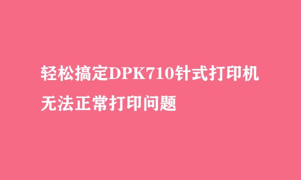 轻松搞定DPK710针式打印机无法正常打印问题