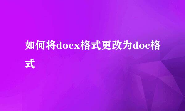 如何将docx格式更改为doc格式