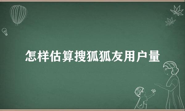 怎样估算搜狐狐友用户量