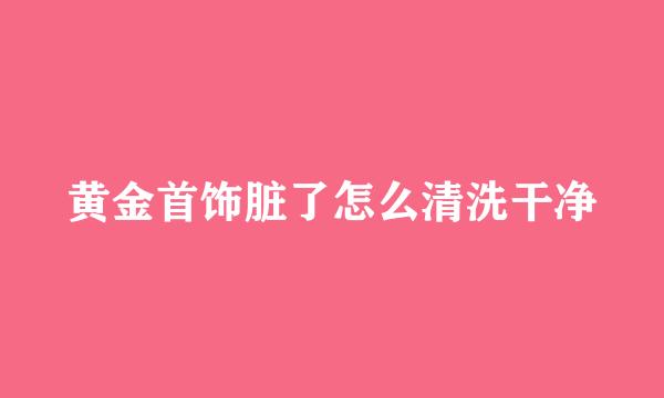 黄金首饰脏了怎么清洗干净